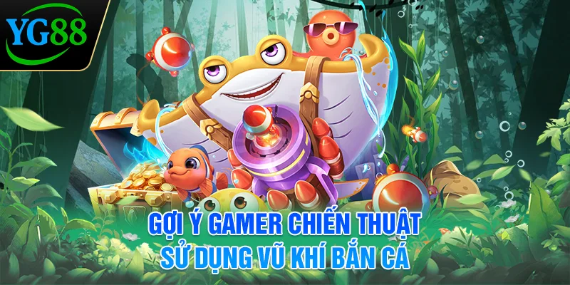 goi-y-gamer-chien-thuat-su-dung-vu-khi-ban-ca